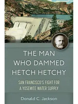 The Man Who Dammed Hetch Hetchy Volume 8. San Francisco's Fight for a Yosemite Water Supply, Hardback/Donald C. Jackson