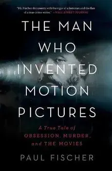 The Man Who Invented Motion Pictures: A True Tale of Obsession, Murder, and the Movies, Paperback/Paul Fischer