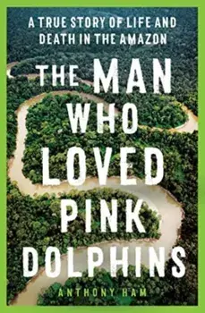 The Man Who Loved Pink Dolphins. A true story of life and death in the Amazon, Paperback/Anthony Ham