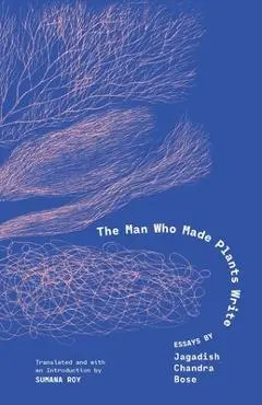 The Man Who Made Plants Write: Essays by Jagadish Chandra Bose - Jagadish Chandra Bose