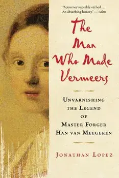 The Man Who Made Vermeers: Unvarnishing the Legend of Master Forger Han Van Meegeren, Paperback/Jonathan Lopez