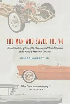 The Man Who Saved the V-8: The Untold Stories of Some of the Most Important Product Decisions in the History of Ford Motor Company/Chase Morsey Jr
