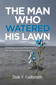 The Man Who Watered His Lawn. Honouring a Love Lost While Navigating the Arid Cracks of Sorrows Desert, Paperback/Dale F. Galbraith
