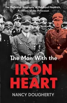 The Man With the Iron Heart. The Definitive Biography of Reinhard Heydrich, Architect of the Holocaust, Hardback/Nancy Dougherty