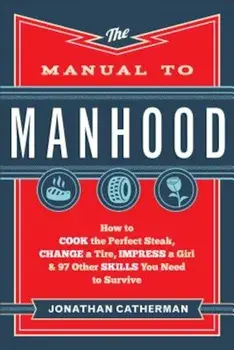 The Manual to Manhood: How to Cook the Perfect Steak, Change a Tire, Impress a Girl & 97 Other Skills You Need to Survive, Paperback/Jonathan Catherman