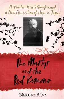 The Martyr and the Red Kimono. A Fearless Priest’s Sacrifice and A New Generation of Hope in Japan, Hardback/Naoko Abe