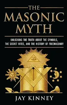 The Masonic Myth: Unlocking the Truth about the Symbols, the Secret Rites, and the History of Freemasonry, Paperback/Jay Kinney