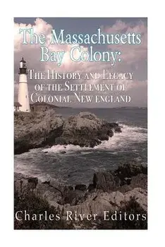 The Massachusetts Bay Colony: The History and Legacy of the Settlement of Colonial New England, Paperback/Charles River Editors