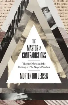 The Master of Contradictions: Thomas Mann and the Making of the Magic Mountain - Morten Høi Jensen