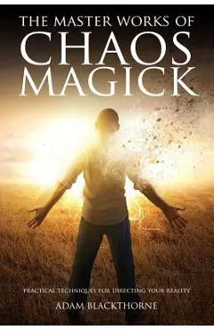 The Master Works of Chaos Magick: Practical Techniques For Directing Your Reality - Adam Blackthorne