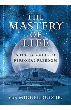 The Mastery of Life: A Toltec Guide to Personal Freedom - Don Miguel Ruiz Jr