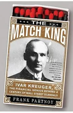 The Match King: Ivar Kreuger, the Financial Genius Behind a Century of Wall Street Scandals - Frank Partnoy