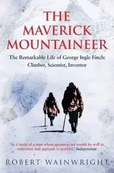 The Maverick Mountaineer: The Remarkable Life of George Ingle Finch - Climber, Scientist, Inventor/Robert Wainwright