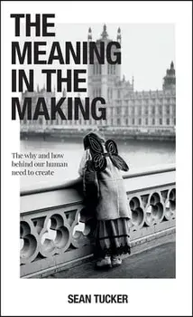 The Meaning in the Making: The Why and How Behind Our Human Need to Create, Paperback/Sean Tucker