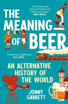 The Meaning of Beer. An Alternative History of the World - The Perfect Gift for Father's Day, Main, Paperback/Jonny Garrett
