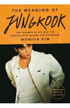 The Meaning of Jungkook: The Triumph of Bts and the Making of a Global Pop Superstar - Monica Kim