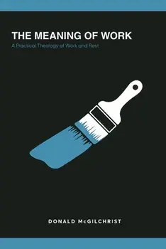 The Meaning of Work: A Practical Theology of Work and Rest, Paperback/Donald McGilchrist
