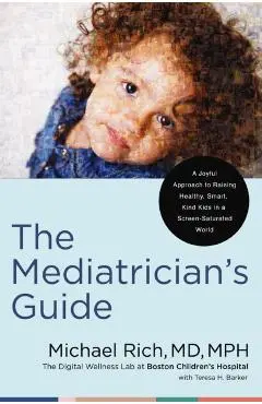 The Mediatrician's Guide: A Joyful Approach to Raising Healthy, Smart, Kind Kids in a Screen-Saturated World - Michael Rich Md Mph