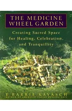 The Medicine Wheel Garden: Creating Sacred Space for Healing, Celebration, and Tranquillity - E. Barrie Kavasch