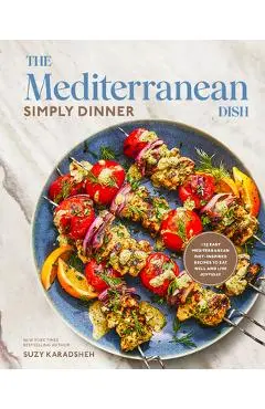 The Mediterranean Dish: Simply Dinner: 125 Easy Mediterranean Diet-Inspired Recipes to Eat Well and Live Joyfully: A Cookbook - Suzy Karadsheh