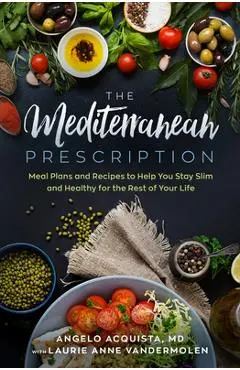 The Mediterranean Prescription: Meal Plans and Recipes to Help You Stay Slim and Healthy for the Rest of Your Life - Angelo Acquista