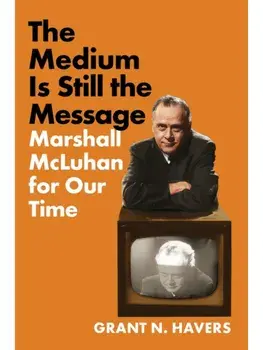 The Medium Is Still the Message. Marshall McLuhan for Our Time, Hardback/Grant N. Havers