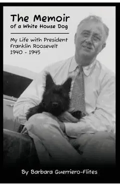 The Memoir of a White House Dog: My Life With President Franklin Roosevelt - Barbara Guerriero-flites