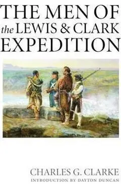 The Men of the Lewis and Clark Expedition: A Biographical Roster of the Fifty-One Members and a Composite Diary of Their Activities from All Known Sou - Charles G. Clarke