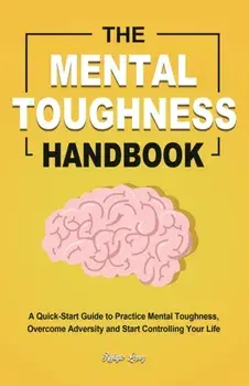 The Mental Toughness Handbook: A Quick-Start Guide to Practice Mental Toughness, Overcome Adversity and Start Controlling Your Life/Refugio Lopez