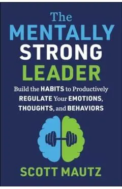 The Mentally Strong Leader: Build the Habits to Productively Regulate Your Emotions, Thoughts, and Behaviors - Scott Mautz