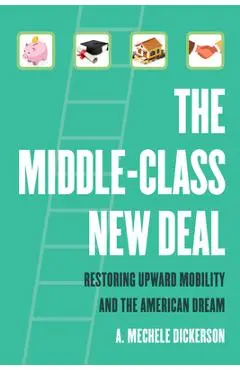 The Middle-Class New Deal: Restoring Upward Mobility and the American Dream - A. Mechele Dickerson