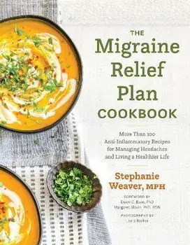The Migraine Relief Plan Cookbook. More Than 100 Anti-Inflammatory Recipes for Managing Headaches and Living a Healthier Life, Hardback/Stephanie Weaver