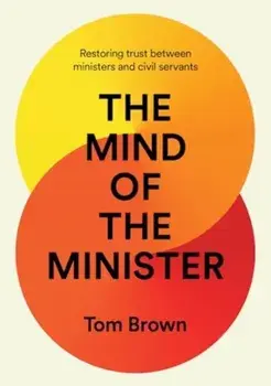 The Mind of the Minister. Restoring trust between ministers and civil servants, Hardback/Tom Brown