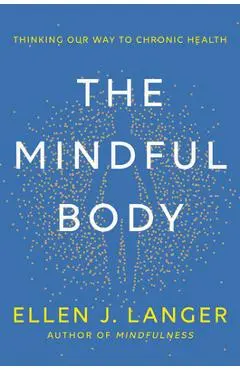 The Mindful Body: Thinking Our Way to Chronic Health - Ellen J. Langer