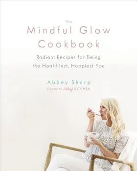 The Mindful Glow Cookbook: Radiant Recipes for Being the Healthiest, Happiest You, Hardcover/Abbey Sharp
