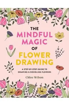 The Mindful Magic of Flower Drawing: A Mindful, Step-By-Step Guide to Drawing & Doodling Flowers - Chloe Wilson
