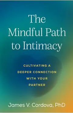 The Mindful Path to Intimacy: Cultivating a Deeper Connection with Your Partner - James V. Cordova