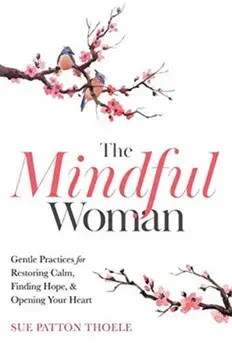 The Mindful Woman: Gentle Practices for Restoring Calm, Finding Hope, and Opening Your Heart, Paperback/Sue Patton Thoele