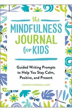 The Mindfulness Journal for Kids: Guided Writing Prompts to Help You Stay Calm, Positive, and Present - Hannah Sherman
