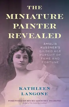 The Miniature Painter Revealed: Amalia Kussner's Gilded Age Pursuit of Fame and Fortune - Kathleen Langone