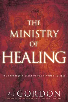 The Ministry of Healing: The Unbroken History of God's Power to Heal, Paperback/A. J. Gordon
