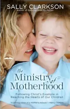 The Ministry of Motherhood: Following Christ's Example in Reaching the Hearts of Our Children, Paperback/Sally Clarkson