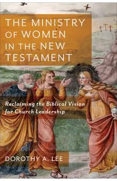 The Ministry of Women in the New Testament: Reclaiming the Biblical Vision for Church Leadership - Dorothy A. Lee