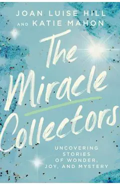 The Miracle Collectors: Uncovering Stories of Wonder, Joy, and Mystery - Joan Luise Hill