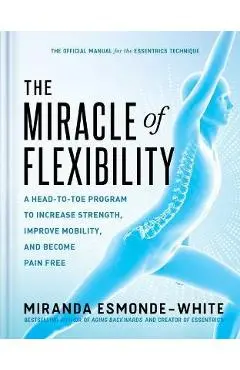 The Miracle of Flexibility: A Head-To-Toe Program to Increase Strength, Improve Mobility, and Become Pain Free - Miranda Esmonde-white