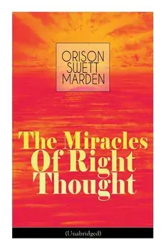 The Miracles of Right Thought (Unabridged): Unlock the Forces Within Yourself: How to Strangle Every Idea of Deficiency, Imperfection or Inferiority -, Paperback/Orison Swett Marden