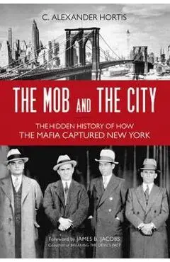 The Mob and the City: The Hidden History of How the Mafia Captured New York - C. Alexander Hortis