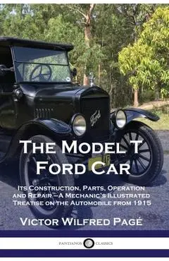 The Model T Ford Car: Its Construction, Parts, Operation and Repair - A Mechanic's Illustrated Treatise on the Automobile from 1915 - Victor Wilfred Pag�