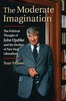 The Moderate Imagination: The Political Thought of John Updike and the Decline of New Deal Liberalism, Hardcover/Yoav Fromer