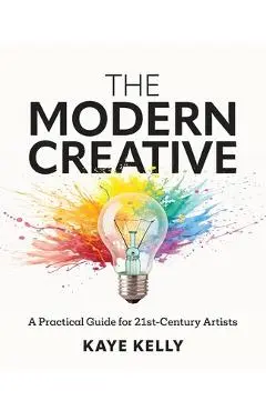 The Modern Creative: A Practical Guide for 21st-Century Artists - Kaye Kelly